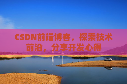 CSDN前端博客，探索技术前沿，分享开发心得
